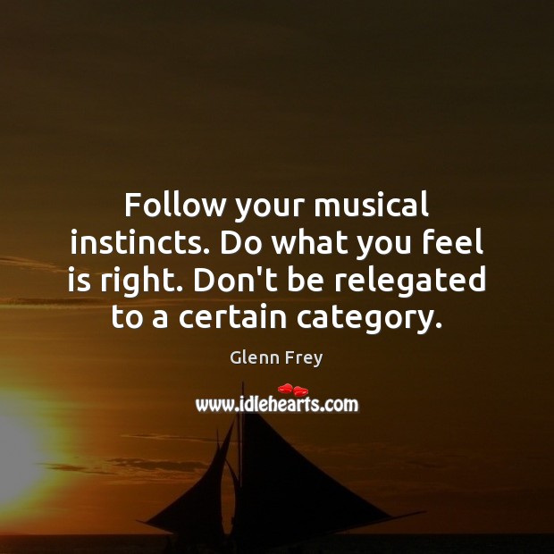 Follow your musical instincts. Do what you feel is right. Don’t be Glenn Frey Picture Quote