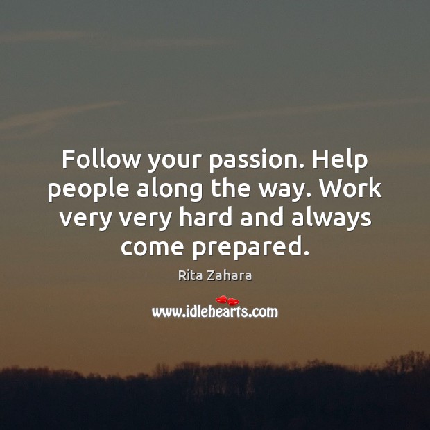 Follow your passion. Help people along the way. Work very very hard Rita Zahara Picture Quote