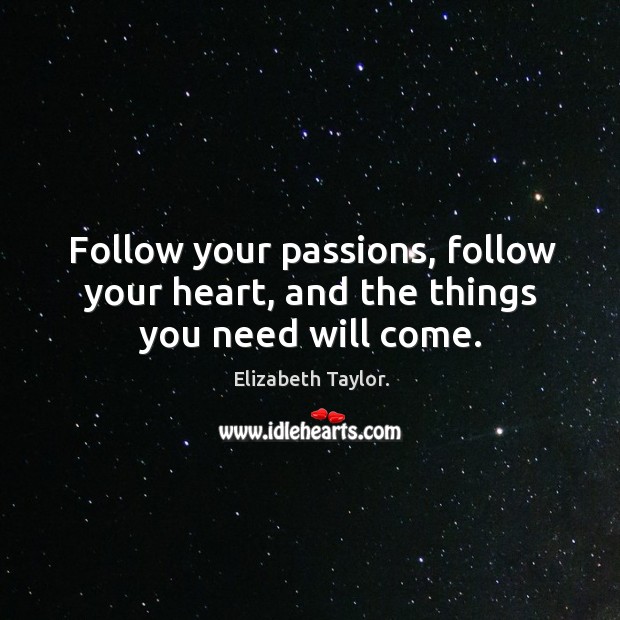 Follow your passions, follow your heart, and the things you need will come. Elizabeth Taylor. Picture Quote