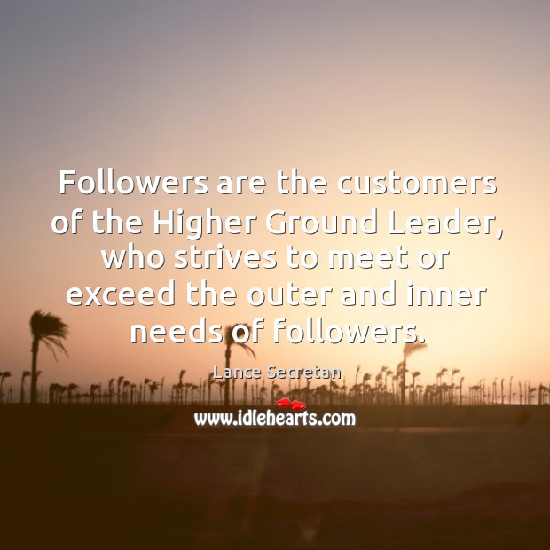 Followers are the customers of the higher ground leader, who strives to meet or exceed.. Lance Secretan Picture Quote