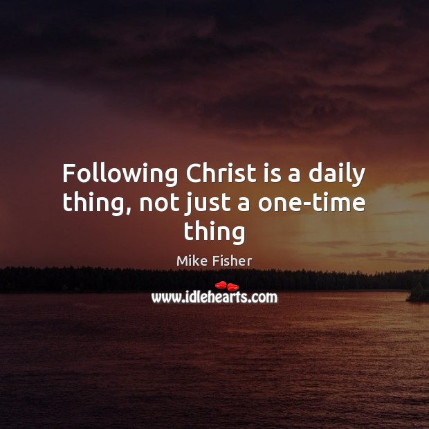 Following Christ is a daily thing, not just a one-time thing Mike Fisher Picture Quote