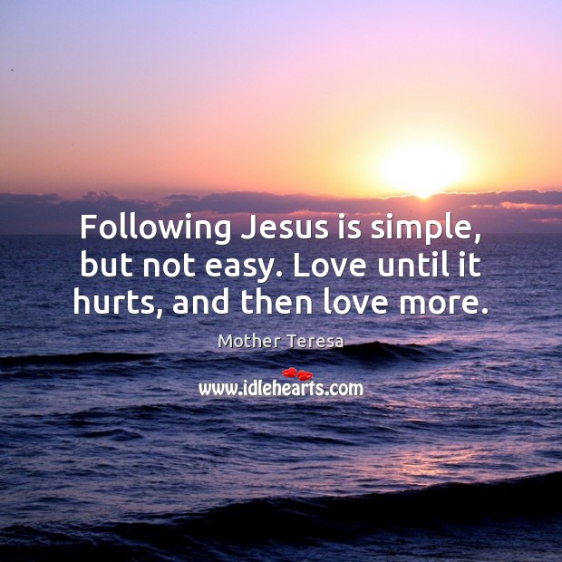 Following Jesus is simple, but not easy. Love until it hurts, and then love more. Mother Teresa Picture Quote