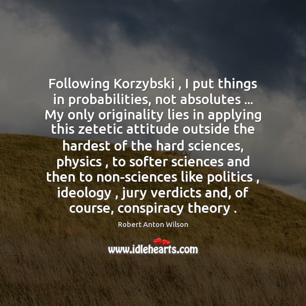 Following Korzybski , I put things in probabilities, not absolutes … My only originality Robert Anton Wilson Picture Quote