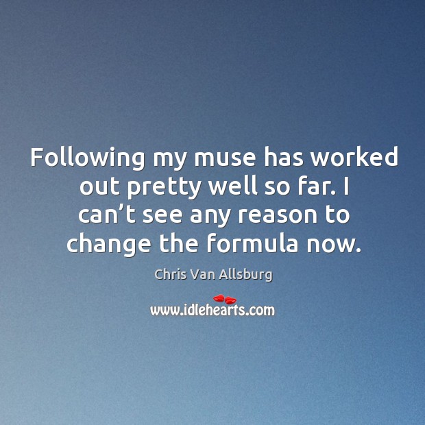 Following my muse has worked out pretty well so far. I can’t see any reason to change the formula now. Chris Van Allsburg Picture Quote
