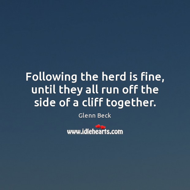 Following the herd is fine, until they all run off the side of a cliff together. Glenn Beck Picture Quote