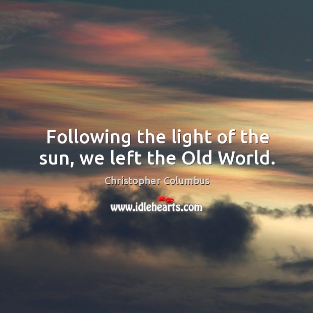 Following the light of the sun, we left the old world. Christopher Columbus Picture Quote