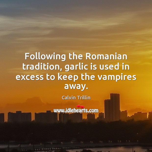 Following the Romanian tradition, garlic is used in excess to keep the vampires away. Calvin Trillin Picture Quote