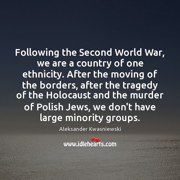 Following the Second World War, we are a country of one ethnicity. Aleksander Kwasniewski Picture Quote