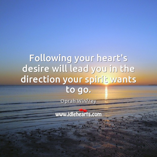 Following your heart’s desire will lead you in the direction your spirit wants to go. 
