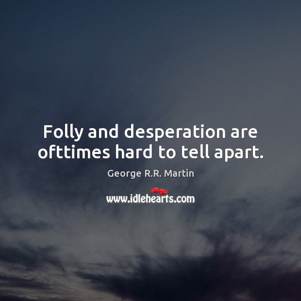 Folly and desperation are ofttimes hard to tell apart. Image