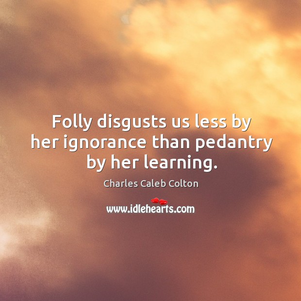 Folly disgusts us less by her ignorance than pedantry by her learning. Charles Caleb Colton Picture Quote
