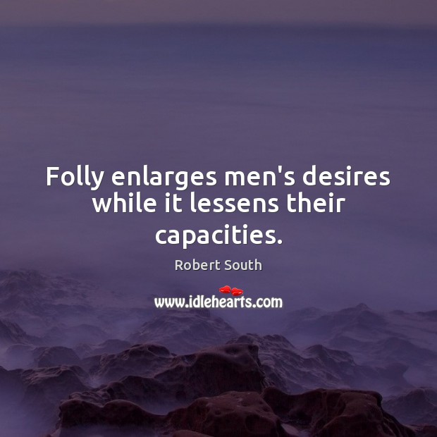 Folly enlarges men’s desires while it lessens their capacities. Robert South Picture Quote