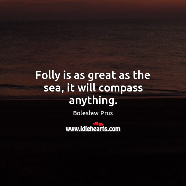 Folly is as great as the sea, it will compass anything. Bolesław Prus Picture Quote