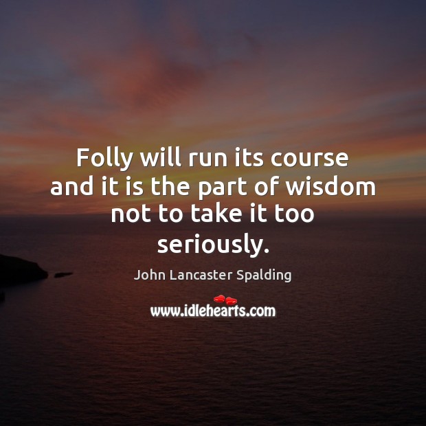 Folly will run its course and it is the part of wisdom not to take it too seriously. John Lancaster Spalding Picture Quote