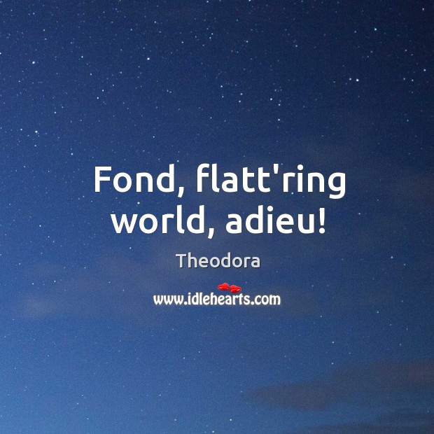 Fond, flatt’ring world, adieu! Theodora Picture Quote