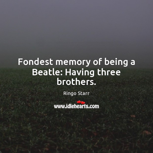 Fondest memory of being a Beatle: Having three brothers. Ringo Starr Picture Quote