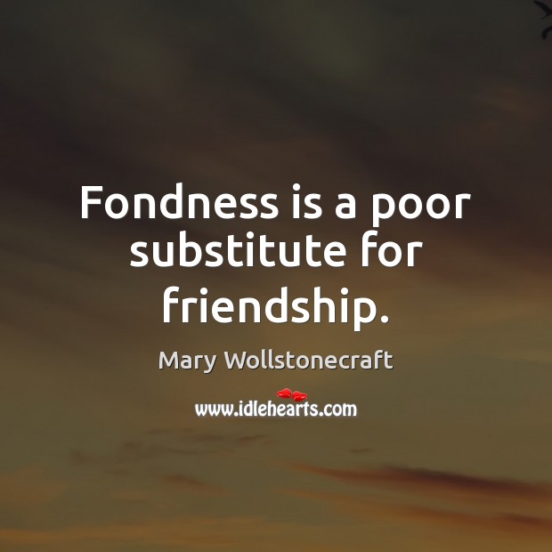 Fondness is a poor substitute for friendship. Mary Wollstonecraft Picture Quote