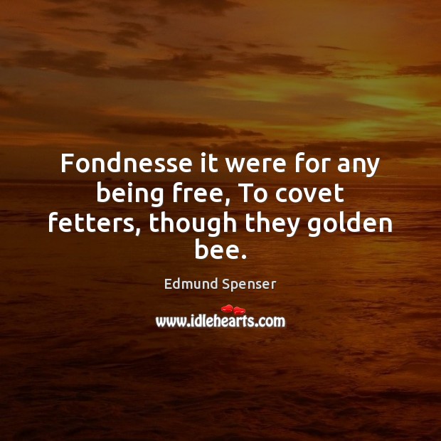 Fondnesse it were for any being free, To covet fetters, though they golden bee. Edmund Spenser Picture Quote