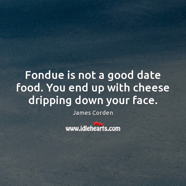 Fondue is not a good date food. You end up with cheese dripping down your face. James Corden Picture Quote
