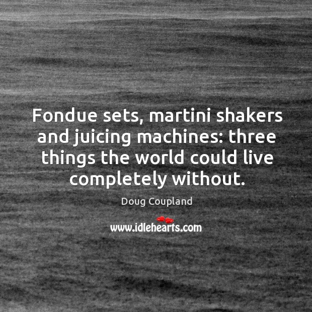 Fondue sets, martini shakers and juicing machines: three things the world could live completely without. Doug Coupland Picture Quote