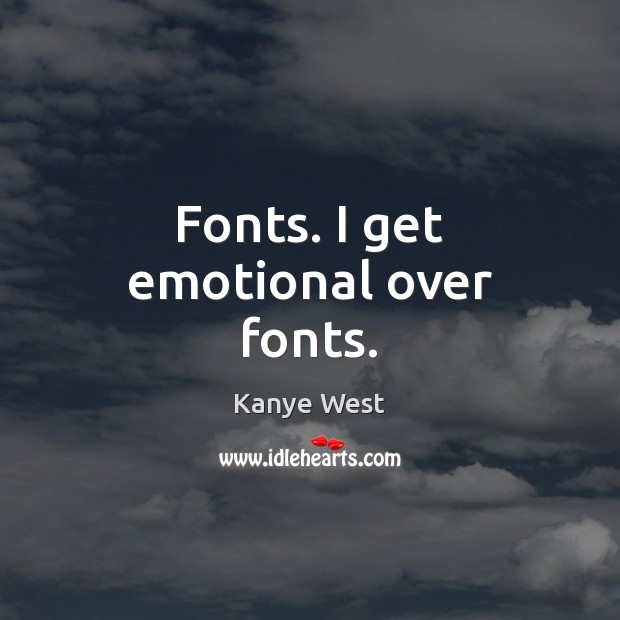 Fonts. I get emotional over fonts. Kanye West Picture Quote