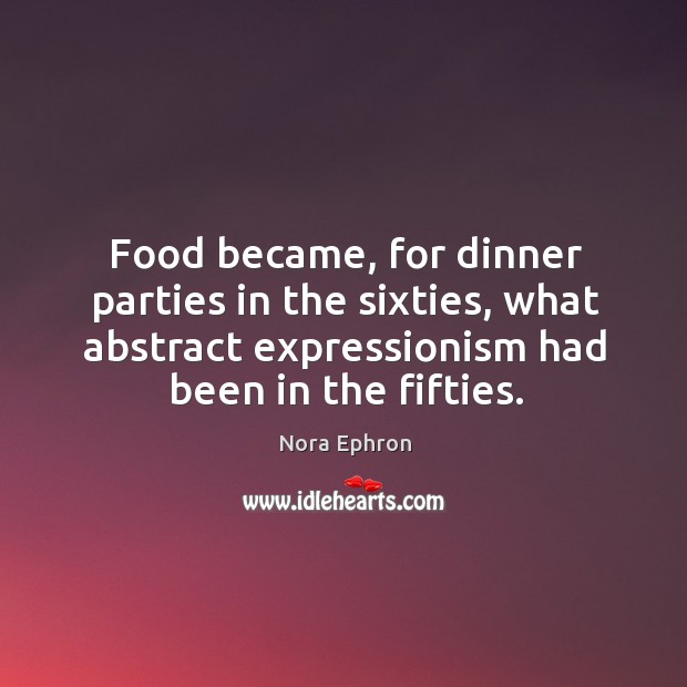 Food became, for dinner parties in the sixties, what abstract expressionism had Nora Ephron Picture Quote