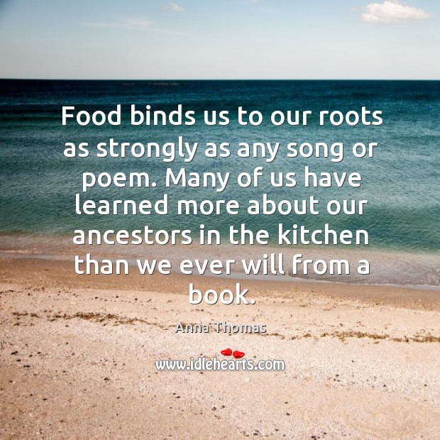 Food binds us to our roots as strongly as any song or Anna Thomas Picture Quote