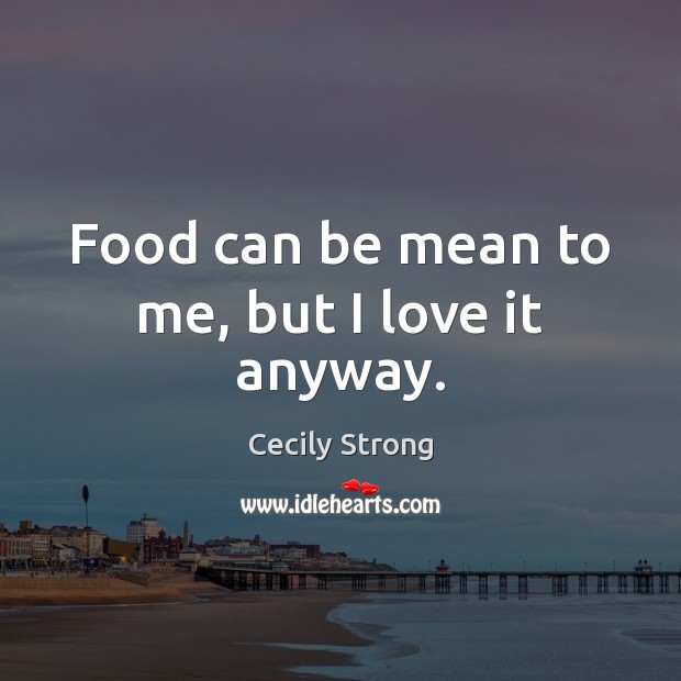 Food can be mean to me, but I love it anyway. Cecily Strong Picture Quote