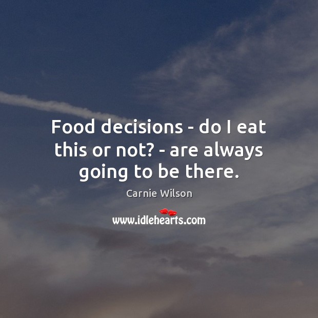 Food decisions – do I eat this or not? – are always going to be there. Carnie Wilson Picture Quote