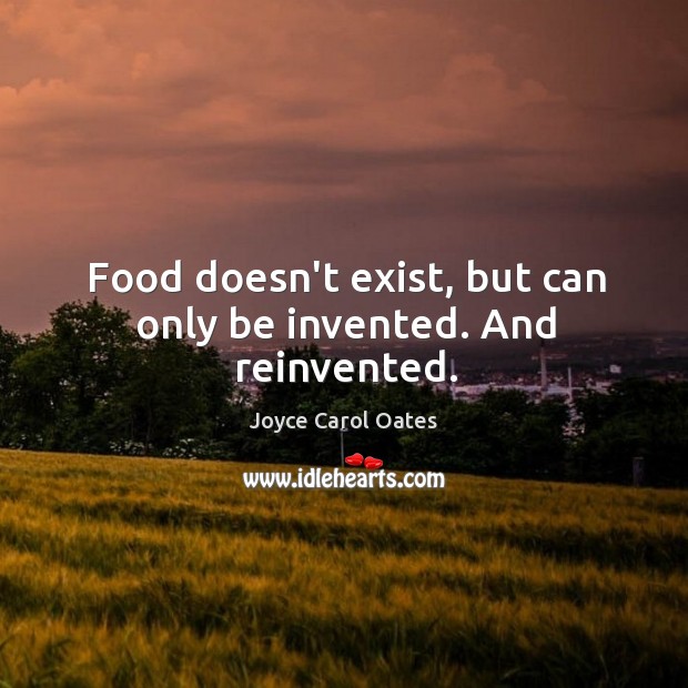 Food doesn’t exist, but can only be invented. And reinvented. Joyce Carol Oates Picture Quote