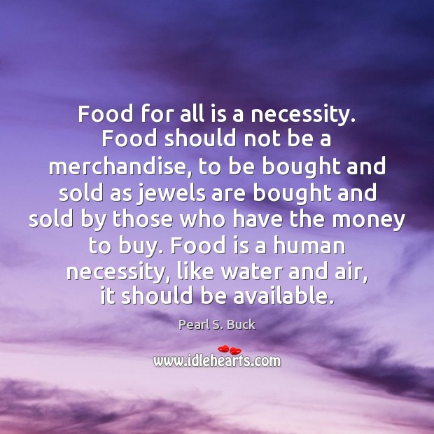Food for all is a necessity. Food should not be a merchandise, Pearl S. Buck Picture Quote