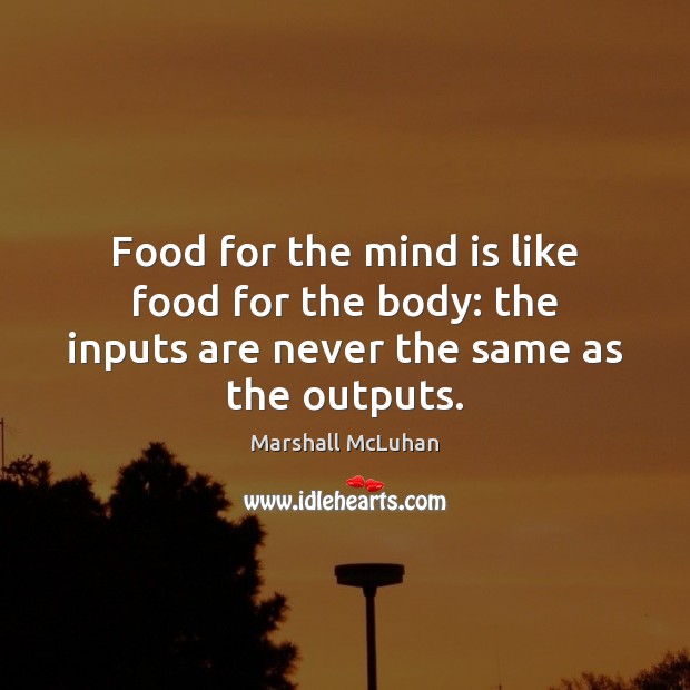 Food for the mind is like food for the body: the inputs are never the same as the outputs. Marshall McLuhan Picture Quote