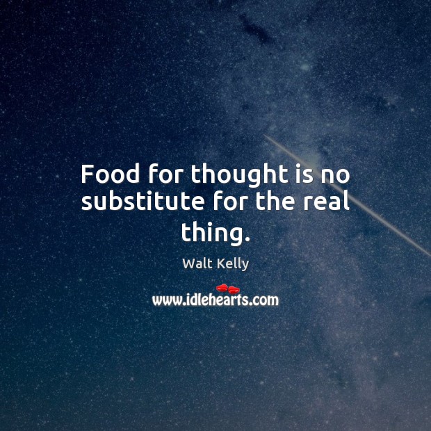 Food for thought is no substitute for the real thing. Walt Kelly Picture Quote