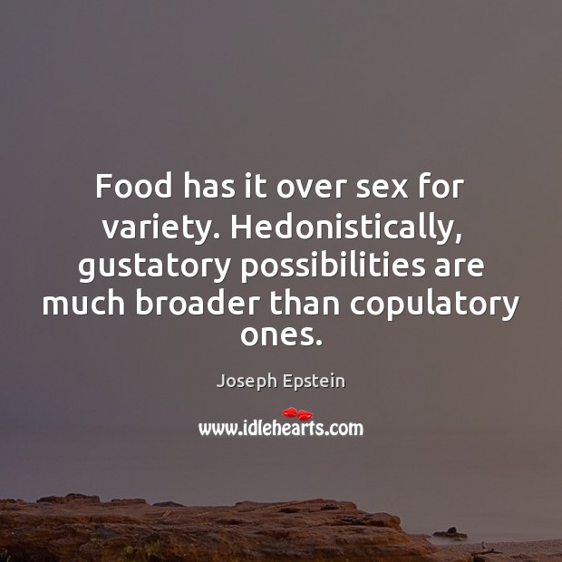 Food has it over sex for variety. Hedonistically, gustatory possibilities are much Joseph Epstein Picture Quote