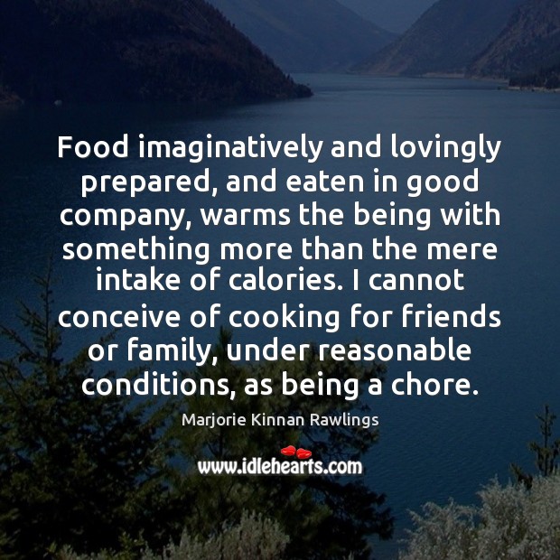 Food imaginatively and lovingly prepared, and eaten in good company, warms the Marjorie Kinnan Rawlings Picture Quote