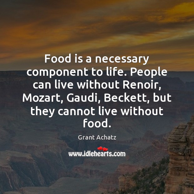 Food is a necessary component to life. People can live without Renoir, Grant Achatz Picture Quote