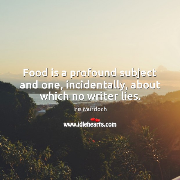 Food is a profound subject and one, incidentally, about which no writer lies. Iris Murdoch Picture Quote