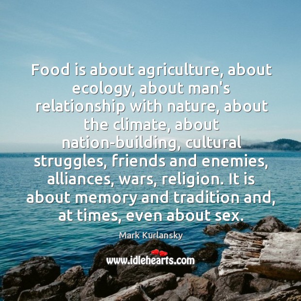 Food is about agriculture, about ecology, about man’s relationship with nature, about Mark Kurlansky Picture Quote