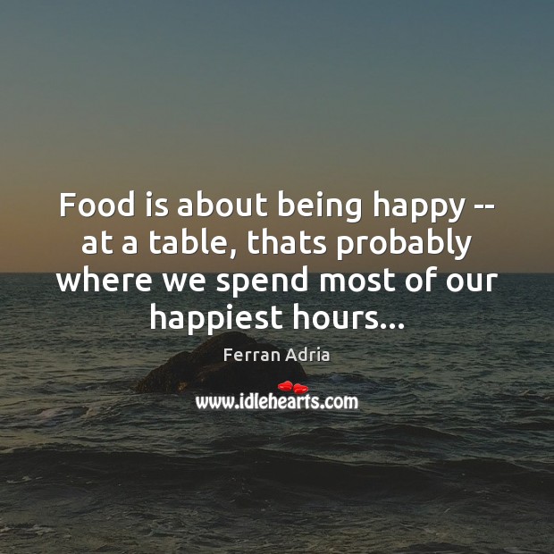 Food is about being happy — at a table, thats probably where Ferran Adria Picture Quote