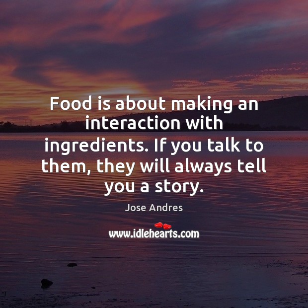 Food is about making an interaction with ingredients. If you talk to Image