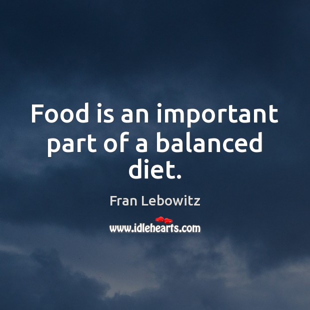 Food is an important part of a balanced diet. Fran Lebowitz Picture Quote