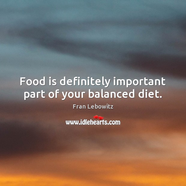 Food is definitely important part of your balanced diet. Fran Lebowitz Picture Quote