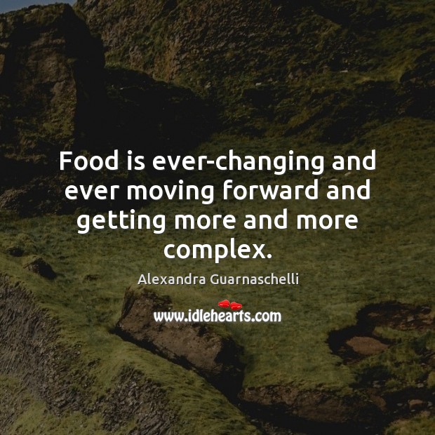 Food is ever-changing and ever moving forward and getting more and more complex. Alexandra Guarnaschelli Picture Quote