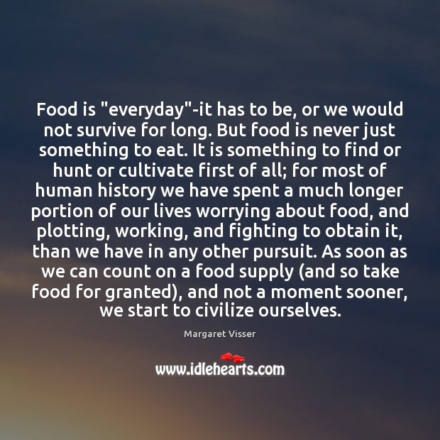 Food is “everyday”-it has to be, or we would not survive Margaret Visser Picture Quote