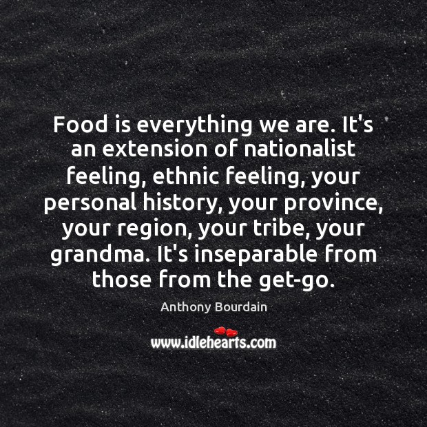 Food is everything we are. It’s an extension of nationalist feeling, ethnic Anthony Bourdain Picture Quote