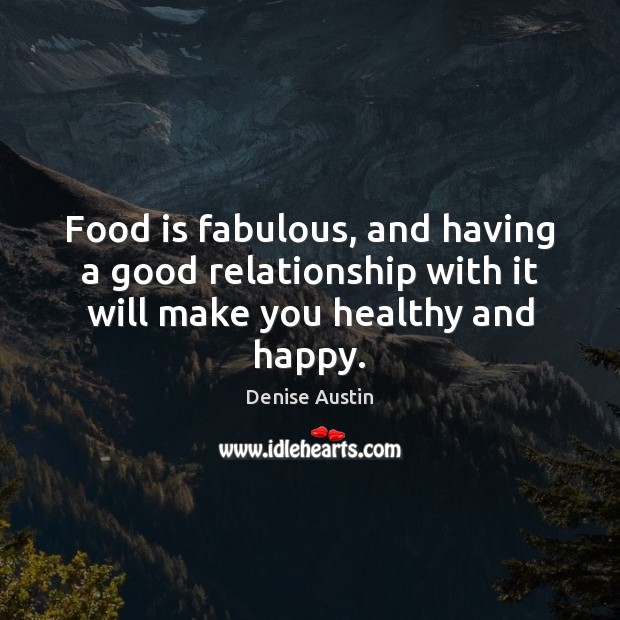 Food is fabulous, and having a good relationship with it will make you healthy and happy. Denise Austin Picture Quote