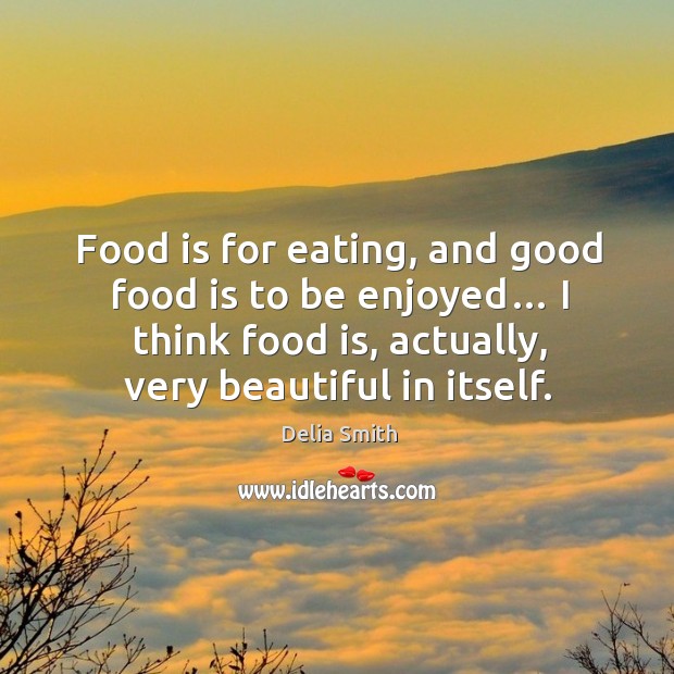 Food is for eating, and good food is to be enjoyed… I think food is, actually, very beautiful in itself. Delia Smith Picture Quote