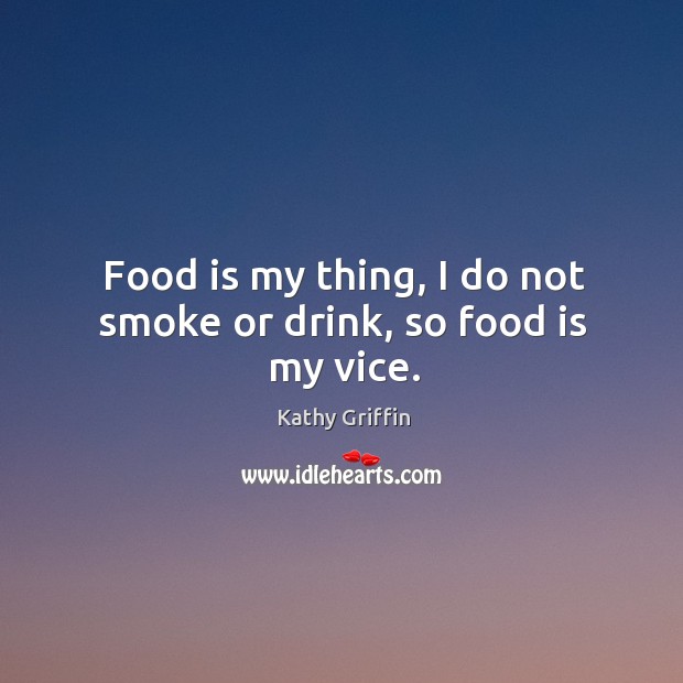 Food is my thing, I do not smoke or drink, so food is my vice. Kathy Griffin Picture Quote