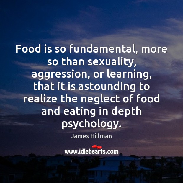 Food is so fundamental, more so than sexuality, aggression, or learning, that 