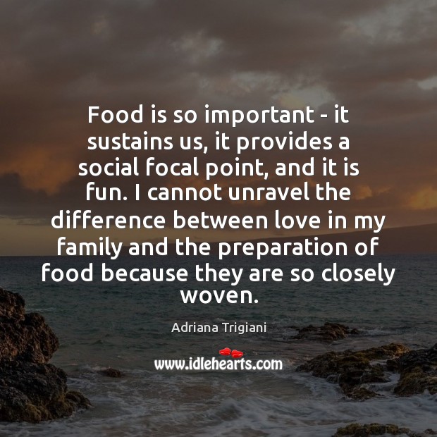 Food is so important – it sustains us, it provides a social Image